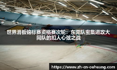 世界滑板锦标赛资格赛次轮:东莞队密集进攻大同队的扣人心弦之战