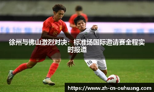 徐州与佛山激烈对决:标准场国际邀请赛全程实时报道