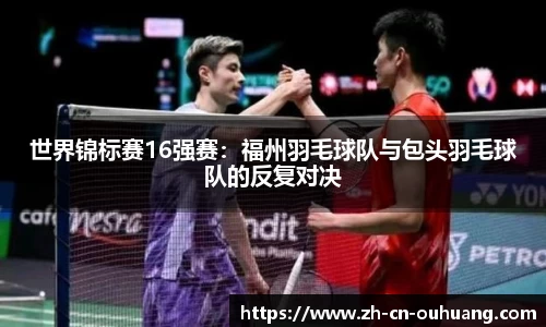 世界锦标赛16强赛:福州羽毛球队与包头羽毛球队的反复对决