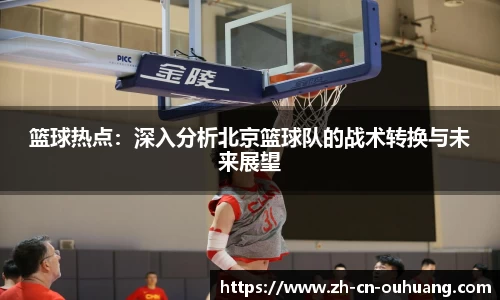 篮球热点:深入分析北京篮球队的战术转换与未来展望